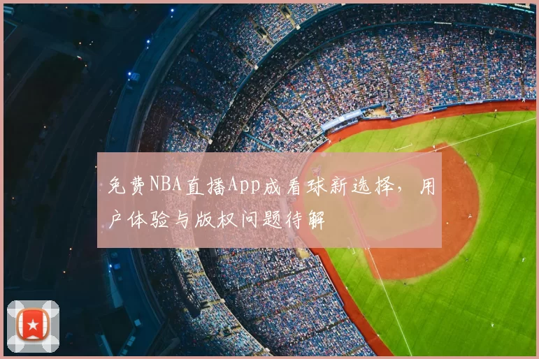 免费NBA直播App成看球新选择，用户体验与版权问题待解