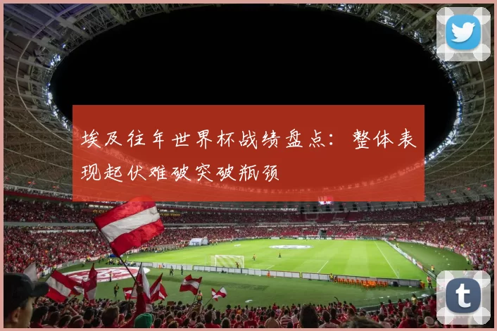 埃及往年世界杯战绩盘点:整体表现起伏难破突破瓶颈