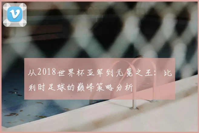 从2018世界杯亚军到无冕之王:比利时足球的巅峰策略分析