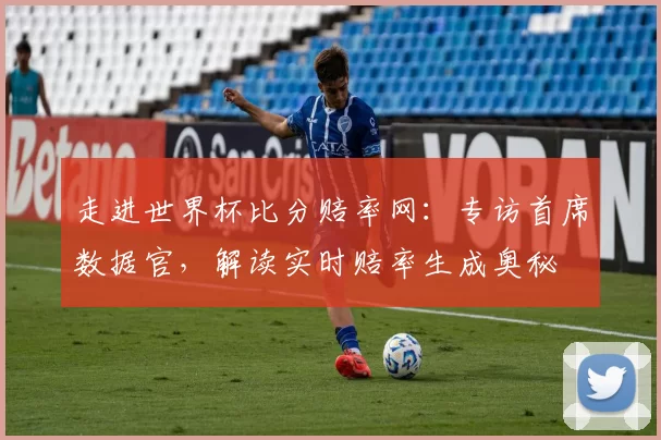 走进世界杯比分赔率网:专访首席数据官,解读实时赔率生成奥秘