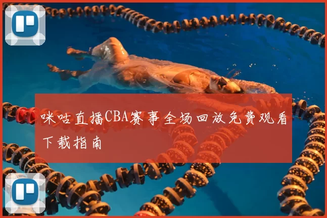 咪咕直播CBA赛事全场回放免费观看下载指南