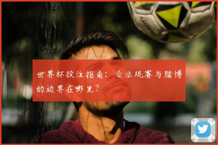 世界杯投注指南：合法观赛与赌博的边界在哪里？