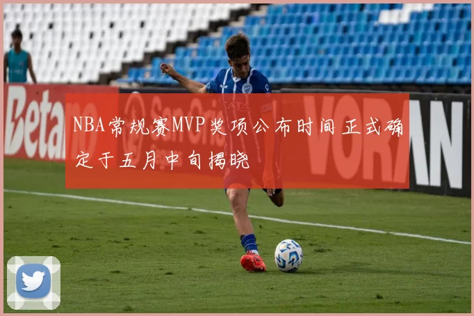NBA常规赛MVP奖项公布时间正式确定于五月中旬揭晓