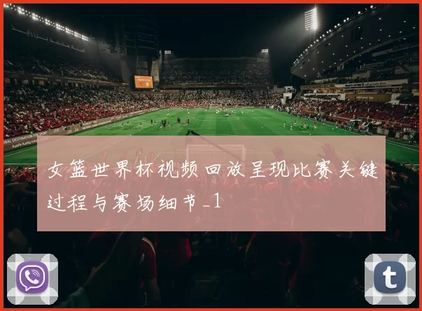 女篮世界杯视频回放呈现比赛关键过程与赛场细节_1