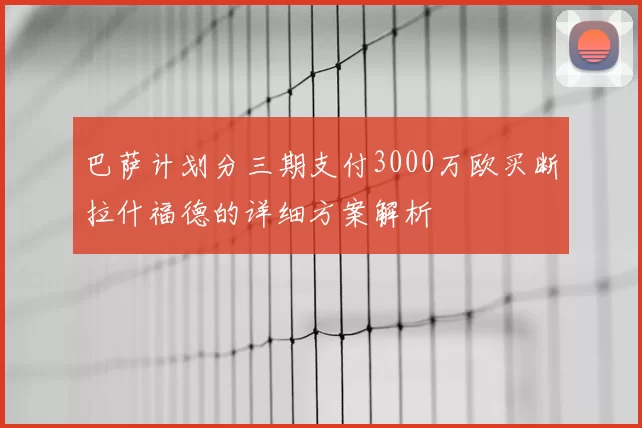 巴萨计划分三期支付3000万欧买断拉什福德的详细方案解析