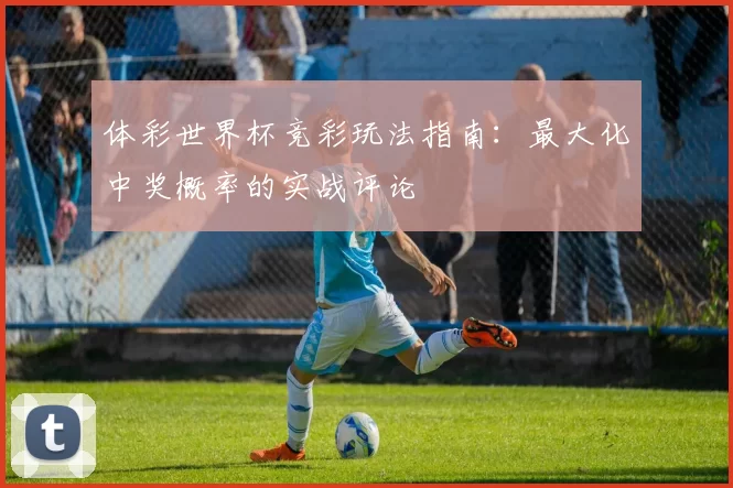 体彩世界杯竞彩玩法指南：最大化中奖概率的实战评论