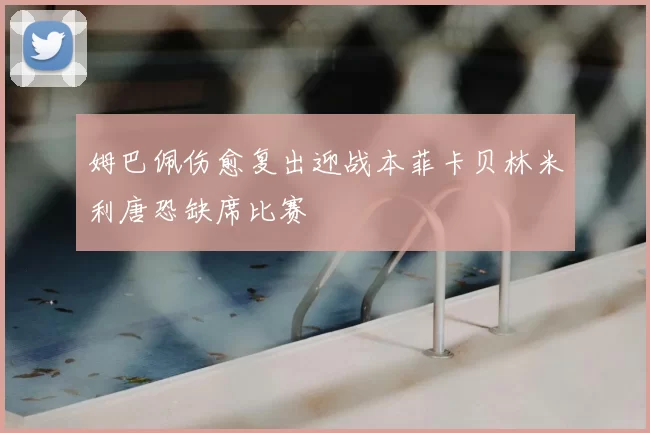姆巴佩伤愈复出迎战本菲卡贝林米利唐恐缺席比赛
