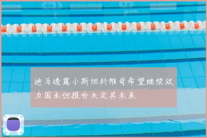 迪马透露小斯坦科维奇希望继续效力国米但报价决定其未来