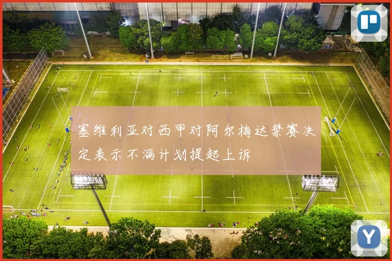 塞维利亚对西甲对阿尔梅达禁赛决定表示不满计划提起上诉