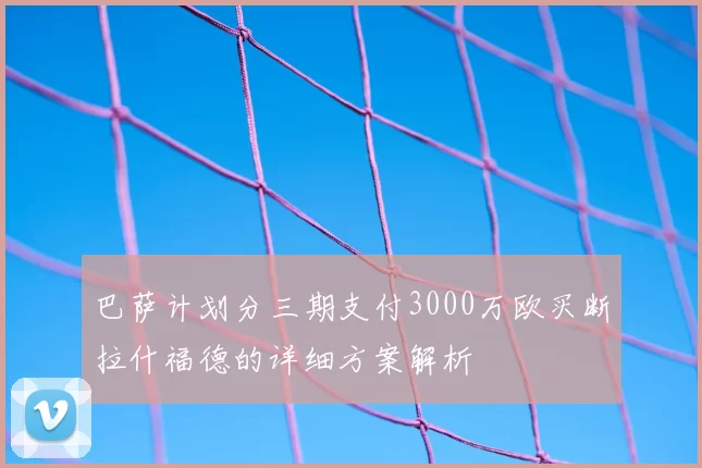 巴萨计划分三期支付3000万欧买断拉什福德的详细方案解析