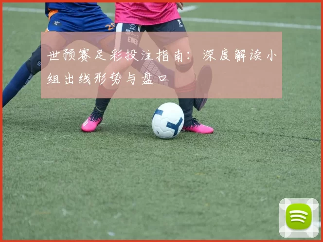 世预赛足彩投注指南:深度解读小组出线形势与盘口