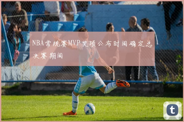 NBA常规赛MVP奖项公布时间确定总决赛期间