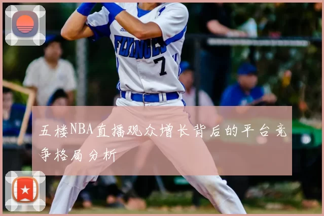 五楼NBA直播观众增长背后的平台竞争格局分析