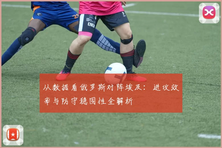 从数据看俄罗斯对阵埃及:进攻效率与防守稳固性全解析