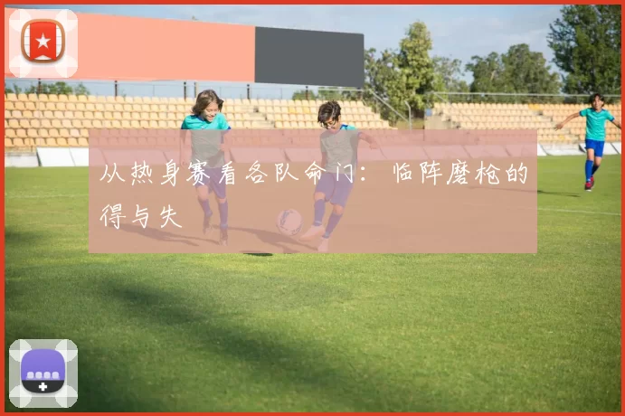 从热身赛看各队命门:临阵磨枪的得与失