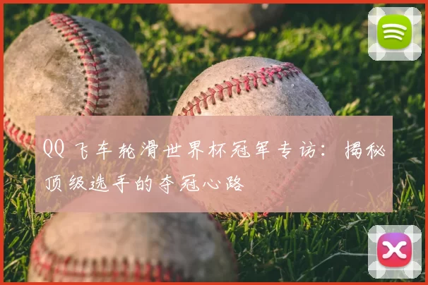 QQ 飞车轮滑世界杯冠军专访:揭秘顶级选手的夺冠心路