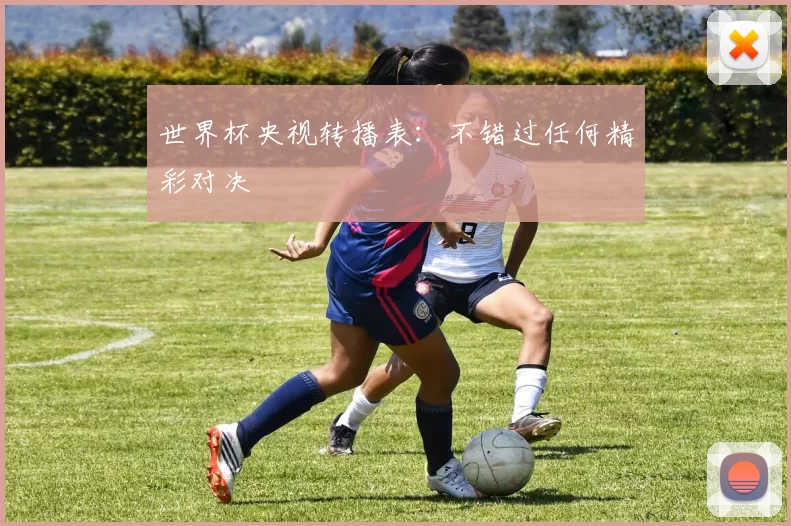 世界杯央视转播表:不错过任何精彩对决