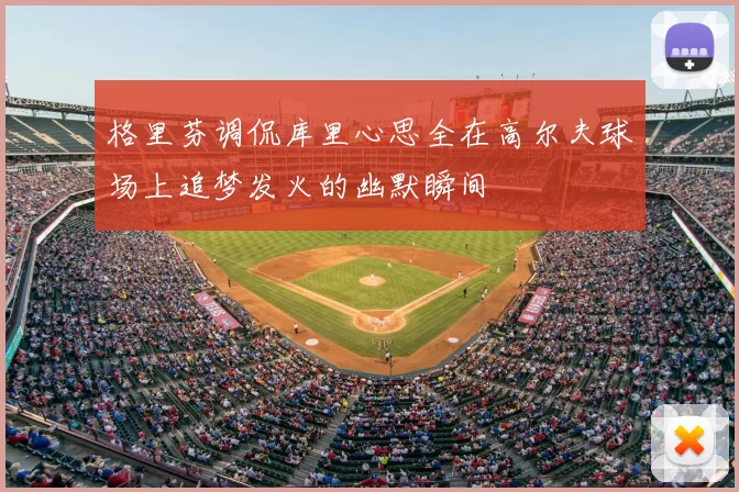 格里芬调侃库里心思全在高尔夫球场上追梦发火的幽默瞬间