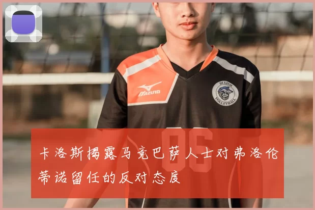 卡洛斯揭露马竞巴萨人士对弗洛伦蒂诺留任的反对态度