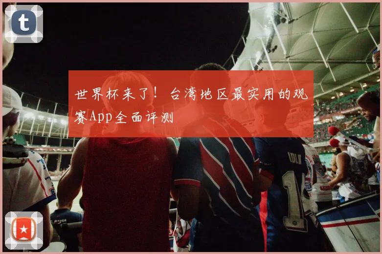 世界杯来了!台湾地区最实用的观赛App全面评测