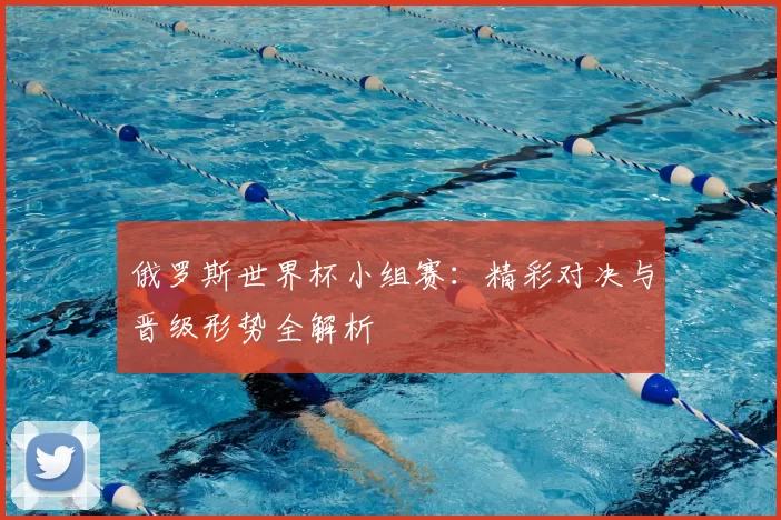 俄罗斯世界杯小组赛:精彩对决与晋级形势全解析