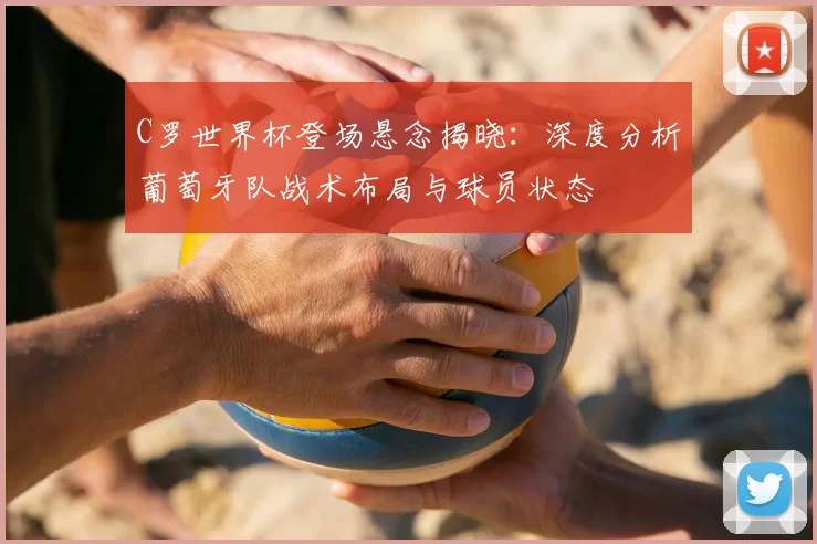 C罗世界杯登场悬念揭晓:深度分析葡萄牙队战术布局与球员状态