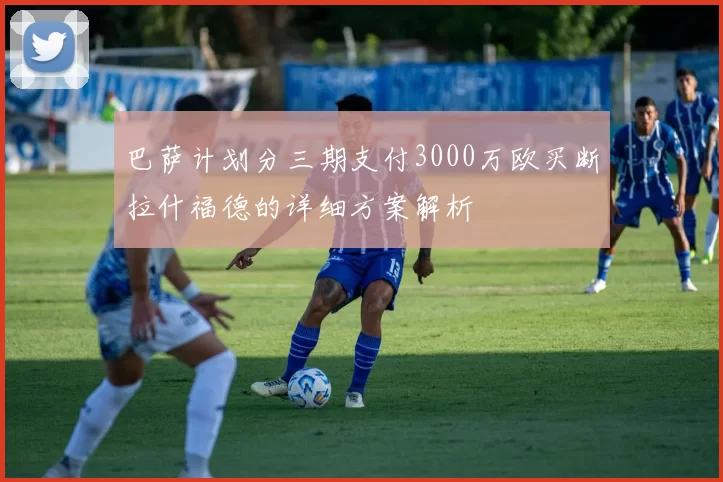 巴萨计划分三期支付3000万欧买断拉什福德的详细方案解析