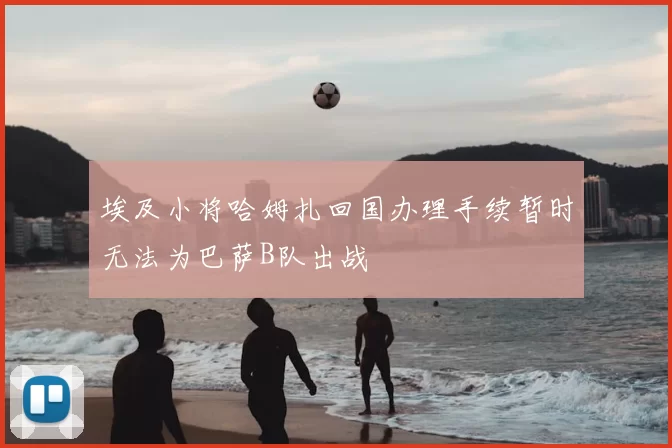 埃及小将哈姆扎回国办理手续暂时无法为巴萨B队出战