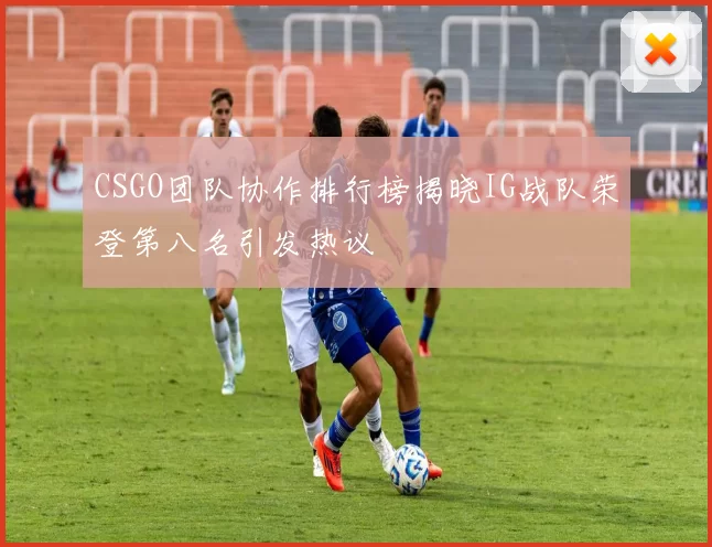 CSGO团队协作排行榜揭晓IG战队荣登第八名引发热议
