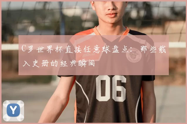 C罗世界杯直接任意球盘点:那些载入史册的经典瞬间