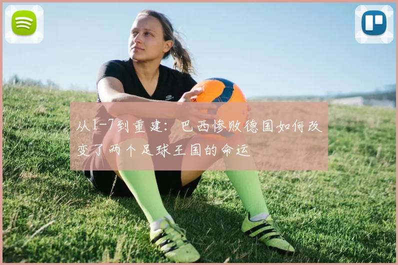 从1-7到重建:巴西惨败德国如何改变了两个足球王国的命运