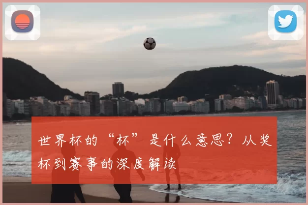 世界杯的“杯”是什么意思？从奖杯到赛事的深度解读