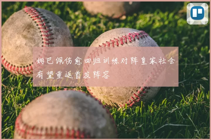 姆巴佩伤愈回归训练对阵皇家社会有望重返首发阵容