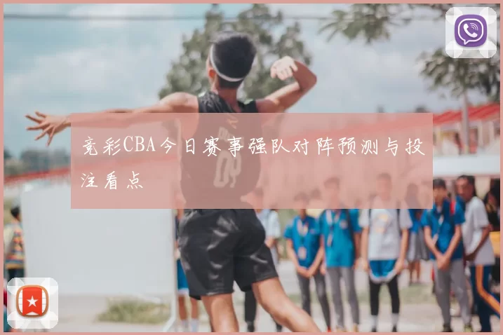 竞彩CBA今日赛事强队对阵预测与投注看点