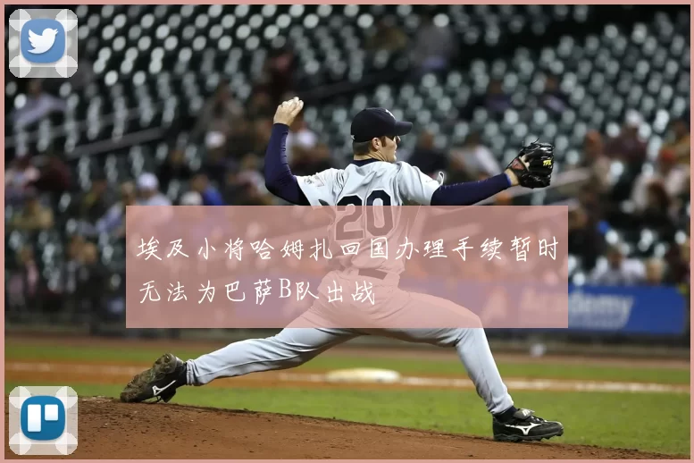 埃及小将哈姆扎回国办理手续暂时无法为巴萨B队出战