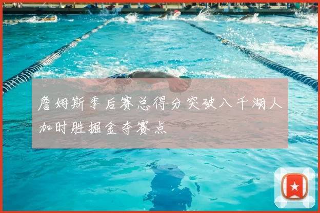 詹姆斯季后赛总得分突破八千湖人加时胜掘金夺赛点