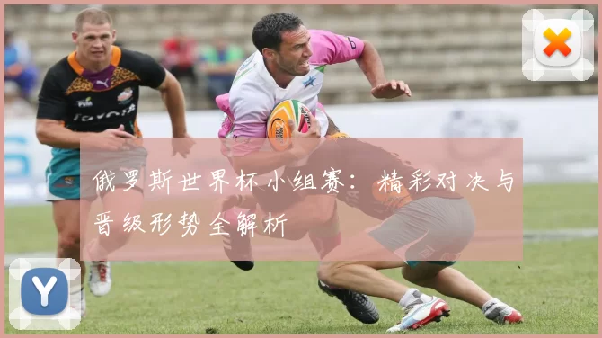 俄罗斯世界杯小组赛:精彩对决与晋级形势全解析