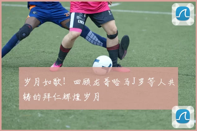 岁月如歌!回顾龙哥哈马J罗等人共铸的拜仁辉煌岁月