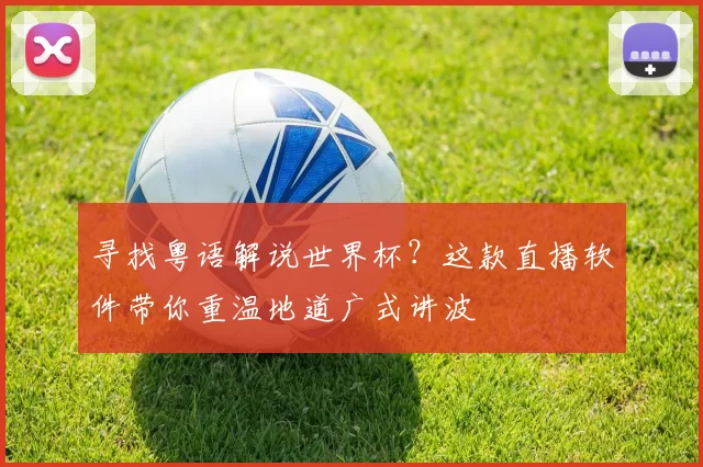 寻找粤语解说世界杯？这款直播软件带你重温地道广式讲波