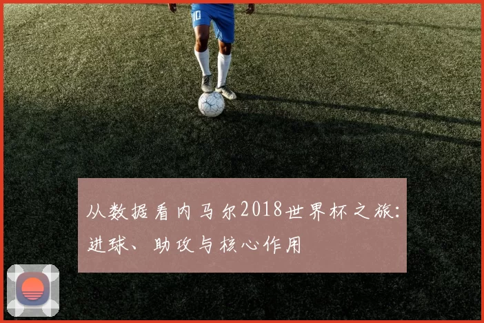 从数据看内马尔2018世界杯之旅:进球、助攻与核心作用