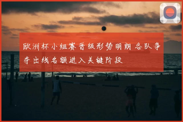 欧洲杯小组赛晋级形势明朗 各队争夺出线名额进入关键阶段