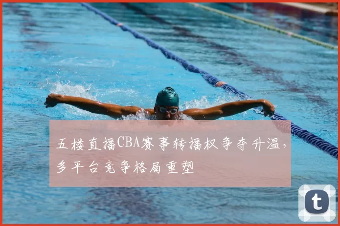 五楼直播CBA赛事转播权争夺升温,多平台竞争格局重塑