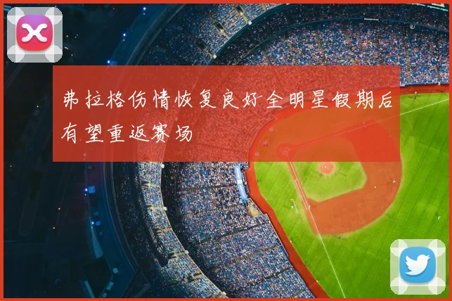 弗拉格伤情恢复良好全明星假期后有望重返赛场