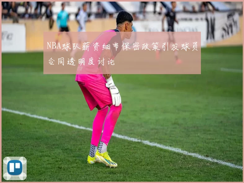NBA球队薪资细节保密政策引发球员合同透明度讨论