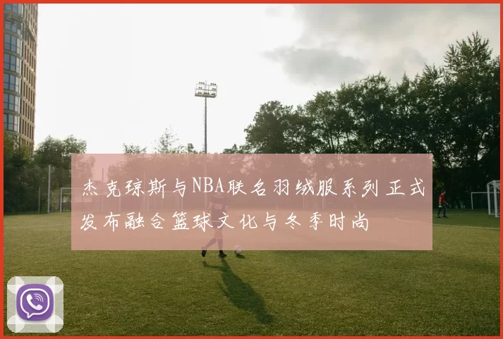 杰克琼斯与NBA联名羽绒服系列正式发布融合篮球文化与冬季时尚