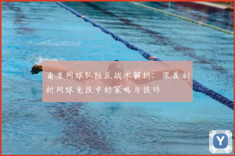 南京网球队防反战术解析:深度剖析网球竞技中的策略与技巧