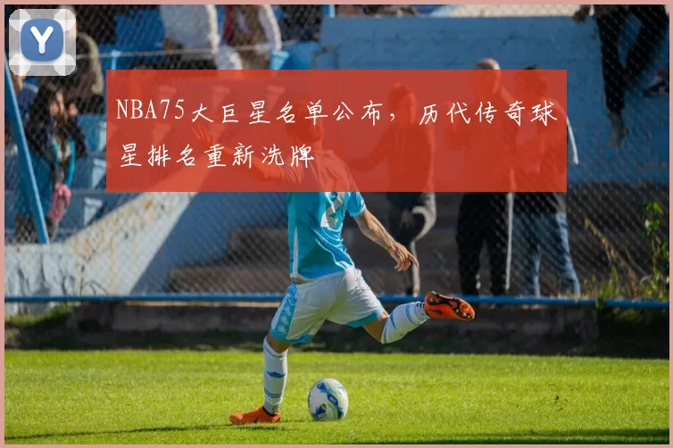 NBA75大巨星名单公布,历代传奇球星排名重新洗牌