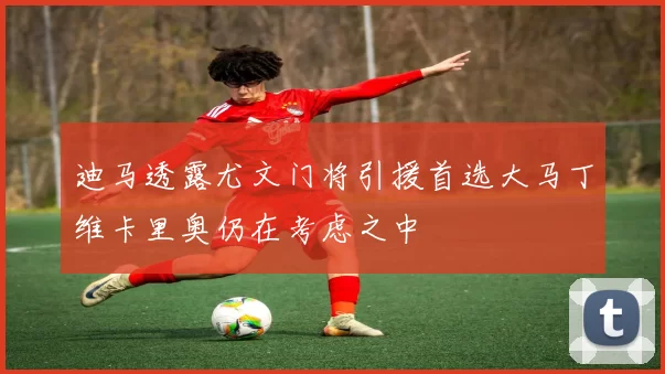 迪马透露尤文门将引援首选大马丁维卡里奥仍在考虑之中