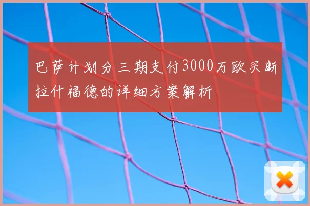 巴萨计划分三期支付3000万欧买断拉什福德的详细方案解析