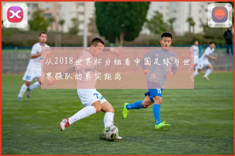 从2018世界杯分组看中国足球与世界强队的真实距离